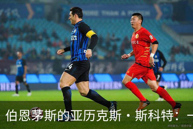 伯恩茅斯的亚历克斯·斯科特：一年合同仍标价8000万的背后